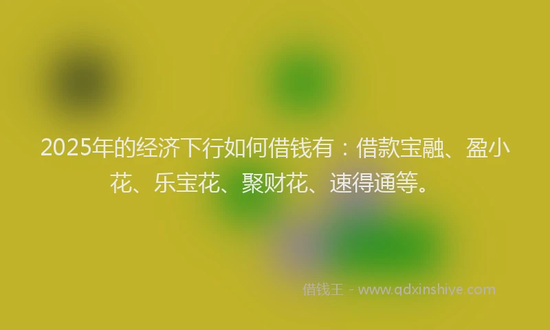 2025年的经济下行如何借钱有：借款宝融、盈小花、乐宝花、聚财花、速得通等。
