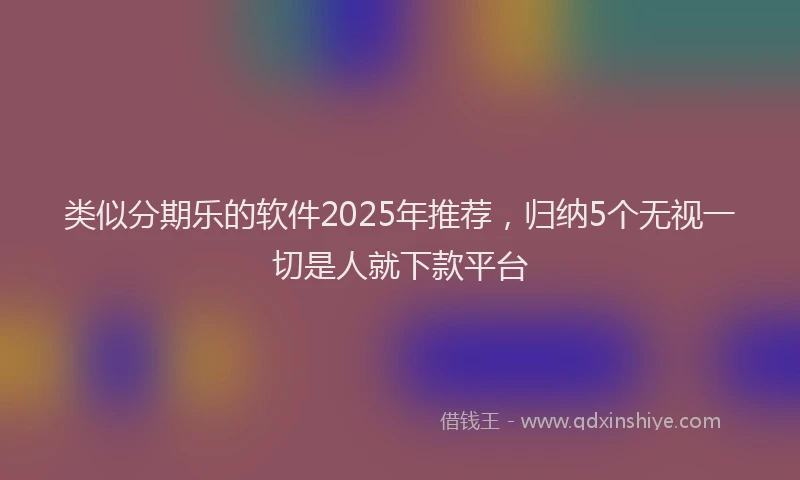 类似分期乐的软件2025年推荐，归纳5个无视一切是人就下款平台