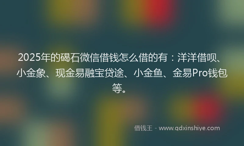 2025年的碣石微信借钱怎么借的有：洋洋借呗、小金象、现金易融宝贷途、小金鱼、金易Pro钱包等。
