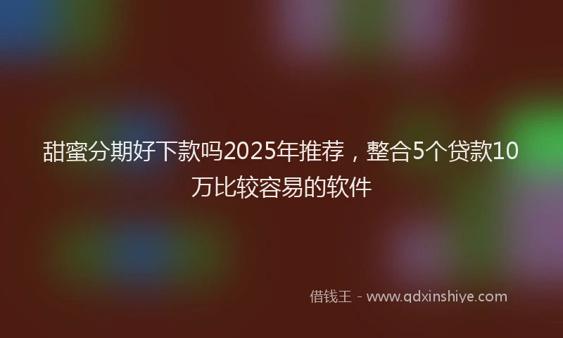 甜蜜分期好下款吗2025年推荐，整合5个贷款10万比较容易的软件