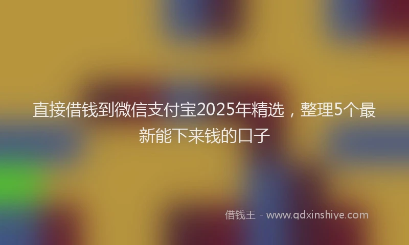 直接借钱到微信支付宝2025年精选，整理5个最新能下来钱的口子