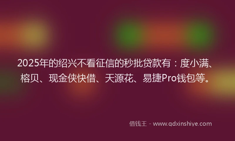 2025年的绍兴不看征信的秒批贷款有：度小满、榕贝、现金侠快借、天源花、易捷Pro钱包等。