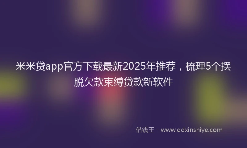 米米贷app官方下载最新2025年推荐，梳理5个摆脱欠款束缚贷款新软件