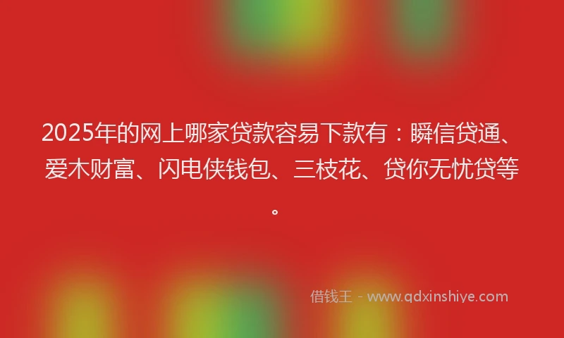 2025年的网上哪家贷款容易下款有：瞬信贷通、爱木财富、闪电侠钱包、三枝花、贷你无忧贷等。
