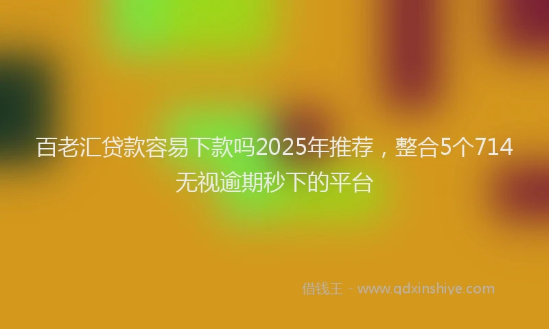 百老汇贷款容易下款吗2025年推荐，整合5个714无视逾期秒下的平台