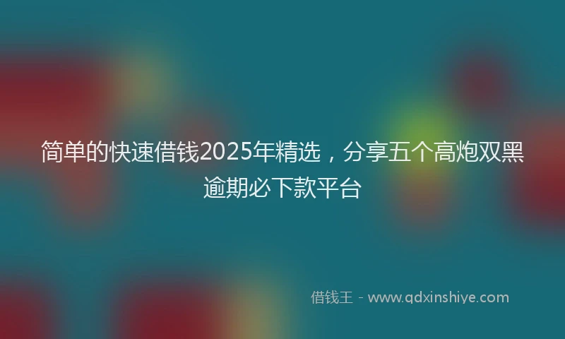 简单的快速借钱2025年精选，分享五个高炮双黑逾期必下款平台