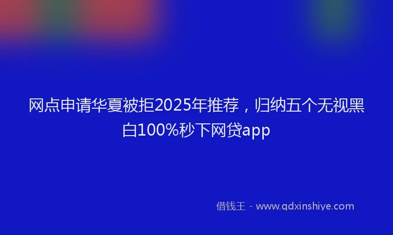 网点申请华夏被拒2025年推荐，归纳五个无视黑白100%秒下网贷app