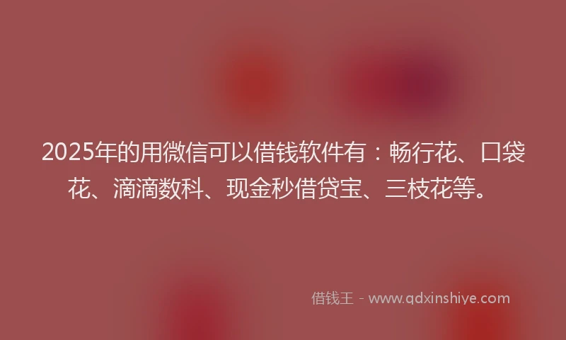 2025年的用微信可以借钱软件有：畅行花、口袋花、滴滴数科、现金秒借贷宝、三枝花等。