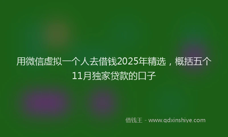 用微信虚拟一个人去借钱2025年精选，概括五个11月独家贷款的口子