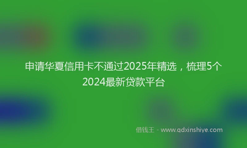 申请华夏信用卡不通过2025年精选，梳理5个2024最新贷款平台