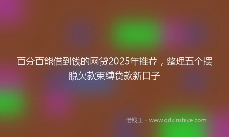 百分百能借到钱的网贷2025年推荐，整理五个摆脱欠款束缚贷款新口子