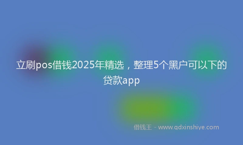 立刷pos借钱2025年精选，整理5个黑户可以下的贷款app