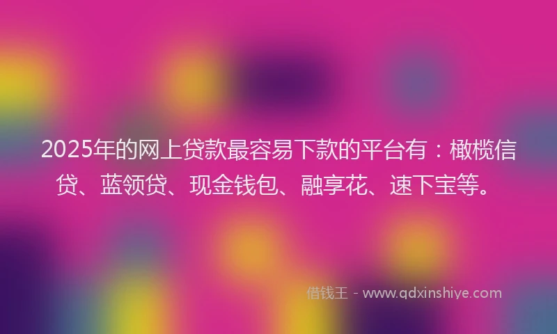 2025年的网上贷款最容易下款的平台有：橄榄信贷、蓝领贷、现金钱包、融享花、速下宝等。
