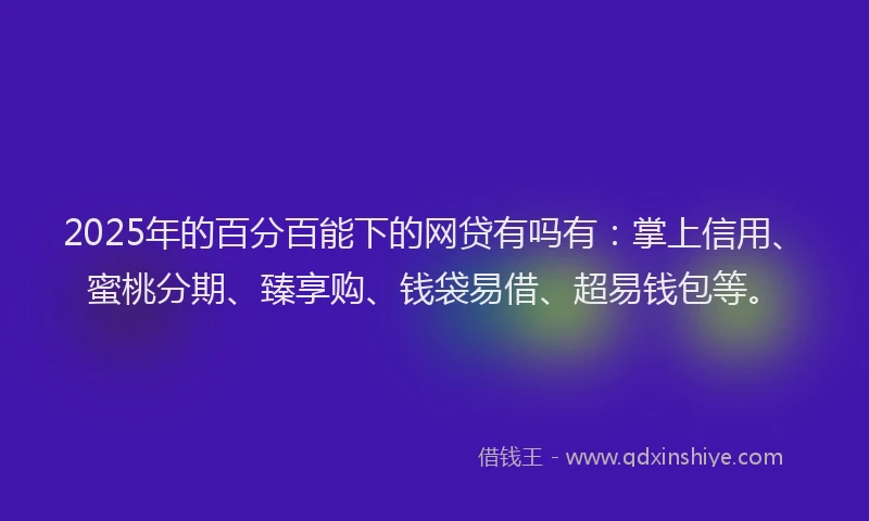 2025年的百分百能下的网贷有吗有：掌上信用、蜜桃分期、臻享购、钱袋易借、超易钱包等。