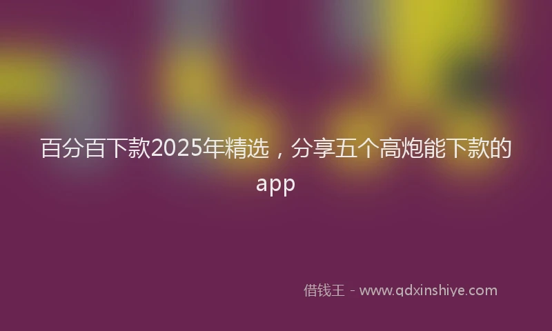 百分百下款2025年精选，分享五个高炮能下款的app