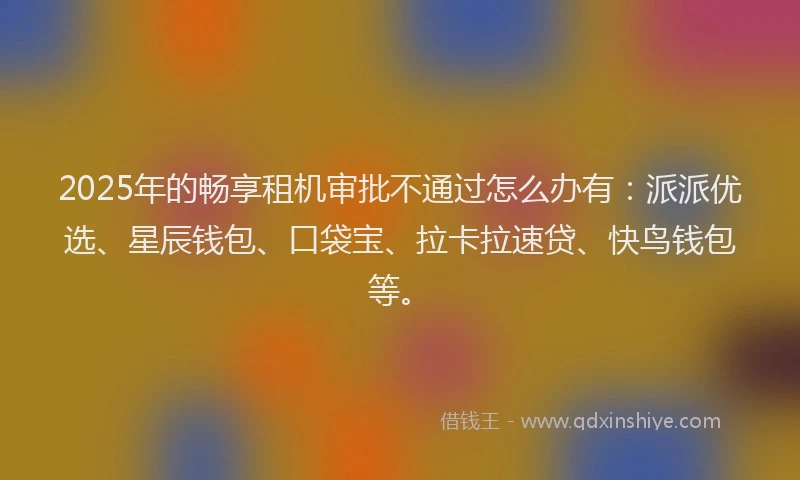 2025年的畅享租机审批不通过怎么办有：派派优选、星辰钱包、口袋宝、拉卡拉速贷、快鸟钱包等。