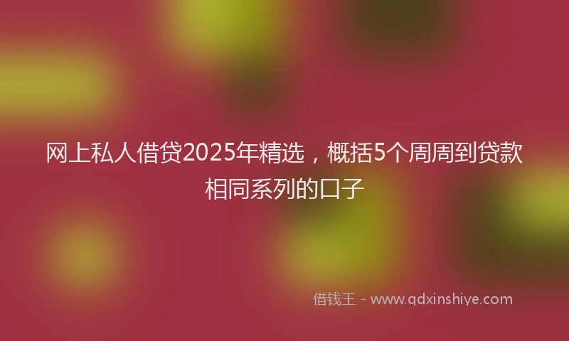 网上私人借贷2025年精选，概括5个周周到贷款相同系列的口子