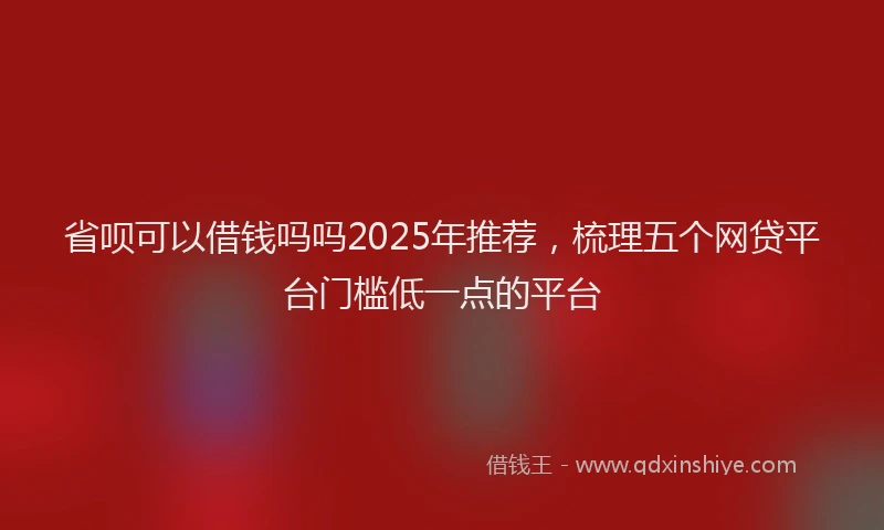 省呗可以借钱吗吗2025年推荐，梳理五个网贷平台门槛低一点的平台