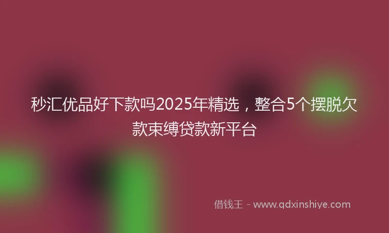 秒汇优品好下款吗2025年精选，整合5个摆脱欠款束缚贷款新平台