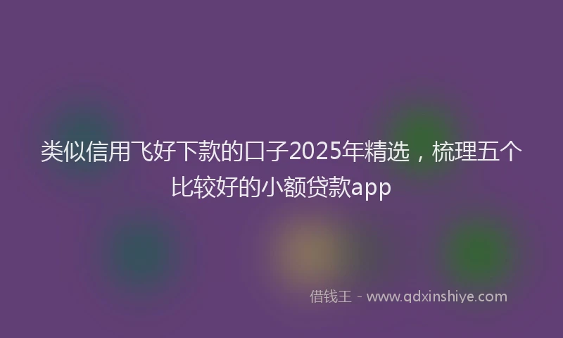 类似信用飞好下款的口子2025年精选，梳理五个比较好的小额贷款app