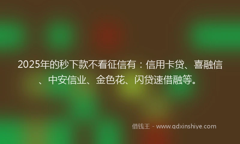 2025年的秒下款不看征信有：信用卡贷、喜融信、中安信业、金色花、闪贷速借融等。
