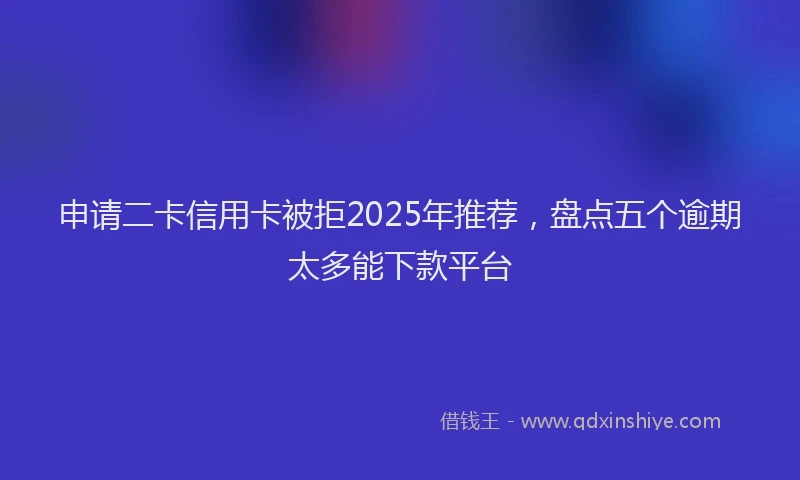 申请二卡信用卡被拒2025年推荐，盘点五个逾期太多能下款平台
