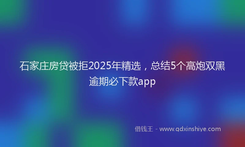 石家庄房贷被拒2025年精选，总结5个高炮双黑逾期必下款app