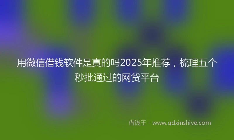 用微信借钱软件是真的吗2025年推荐，梳理五个秒批通过的网贷平台