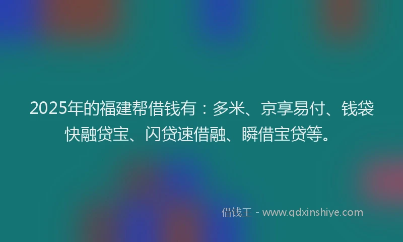 2025年的福建帮借钱有：多米、京享易付、钱袋快融贷宝、闪贷速借融、瞬借宝贷等。