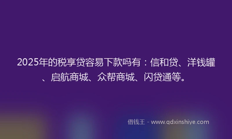 2025年的税享贷容易下款吗有：信和贷、洋钱罐、启航商城、众帮商城、闪贷通等。