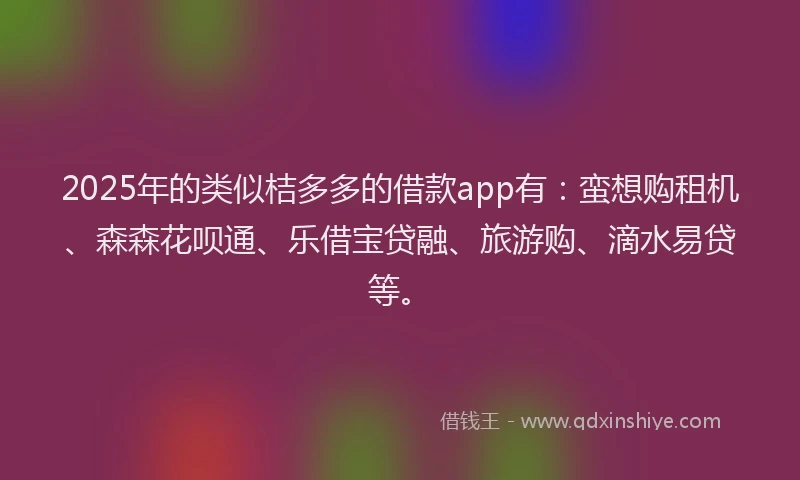 2025年的类似桔多多的借款app有：蛮想购租机、森森花呗通、乐借宝贷融、旅游购、滴水易贷等。