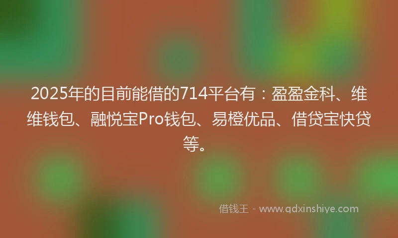 2025年的目前能借的714平台有：盈盈金科、维维钱包、融悦宝Pro钱包、易橙优品、借贷宝快贷等。
