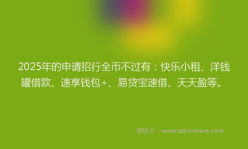 2025年的申请招行全币不过有：快乐小租、洋钱罐借款、速享钱包+、易贷宝速借、天天盈等。