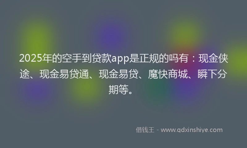 2025年的空手到贷款app是正规的吗有：现金侠途、现金易贷通、现金易贷、魔快商城、瞬下分期等。
