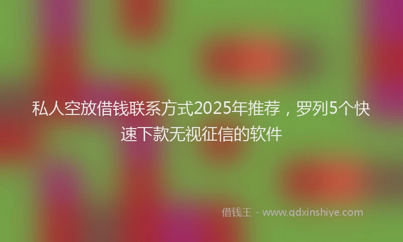 私人空放借钱联系方式2025年推荐，罗列5个快速下款无视征信的软件