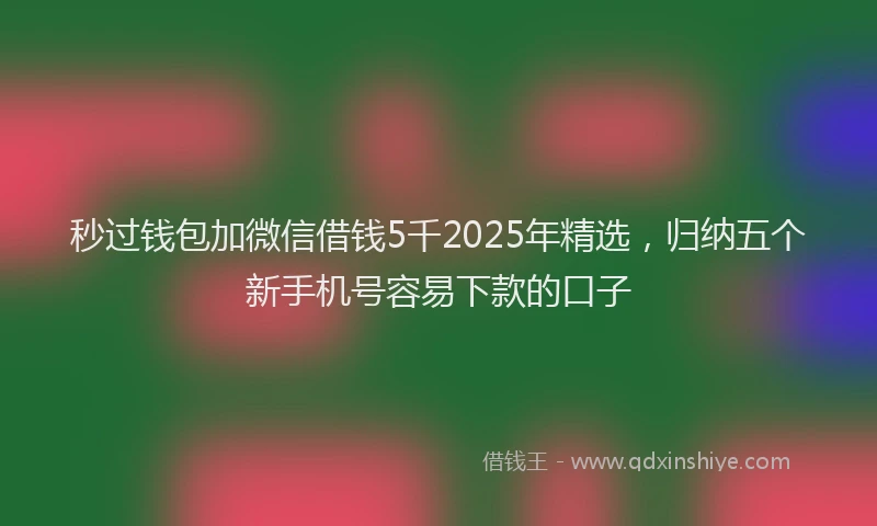 秒过钱包加微信借钱5千2025年精选，归纳五个新手机号容易下款的口子