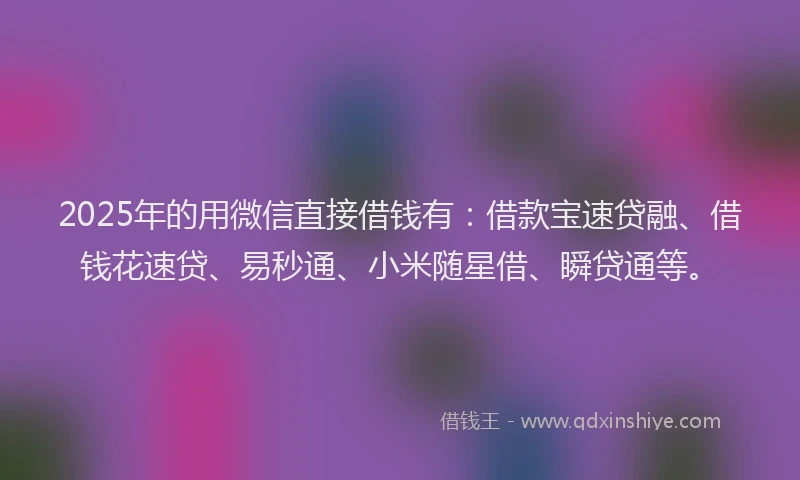 2025年的用微信直接借钱有：借款宝速贷融、借钱花速贷、易秒通、小米随星借、瞬贷通等。