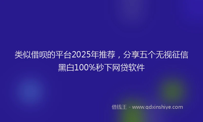 类似借呗的平台2025年推荐，分享五个无视征信黑白100%秒下网贷软件