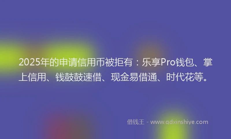 2025年的申请信用币被拒有：乐享Pro钱包、掌上信用、钱鼓鼓速借、现金易借通、时代花等。
