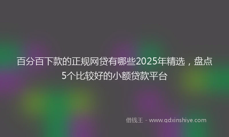 百分百下款的正规网贷有哪些2025年精选，盘点5个比较好的小额贷款平台