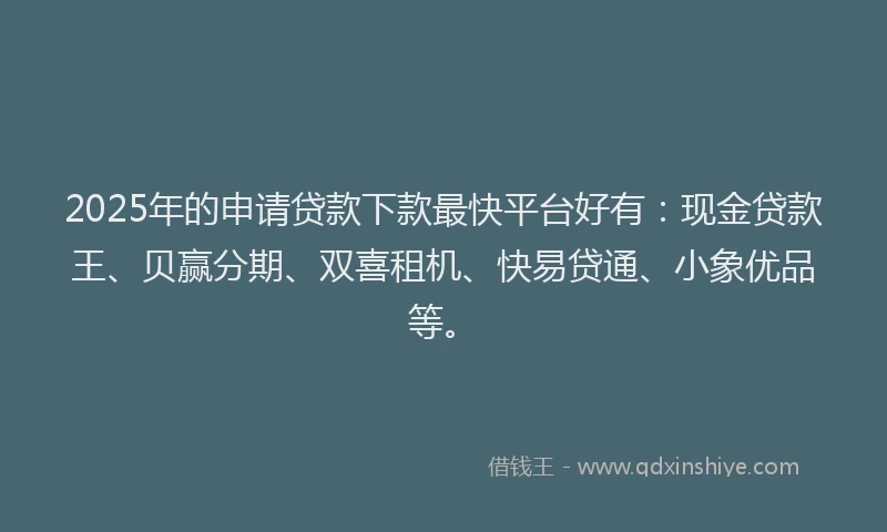 2025年的申请贷款下款最快平台好有：现金贷款王、贝赢分期、双喜租机、快易贷通、小象优品等。