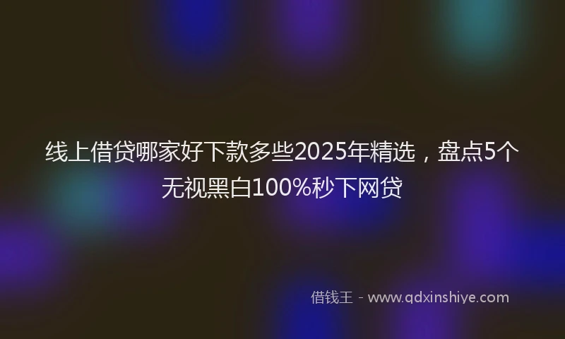 线上借贷哪家好下款多些2025年精选，盘点5个无视黑白100%秒下网贷