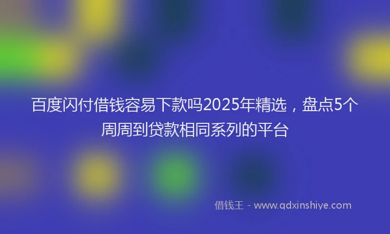 百度闪付借钱容易下款吗2025年精选，盘点5个周周到贷款相同系列的平台