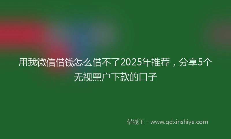用我微信借钱怎么借不了2025年推荐，分享5个无视黑户下款的口子