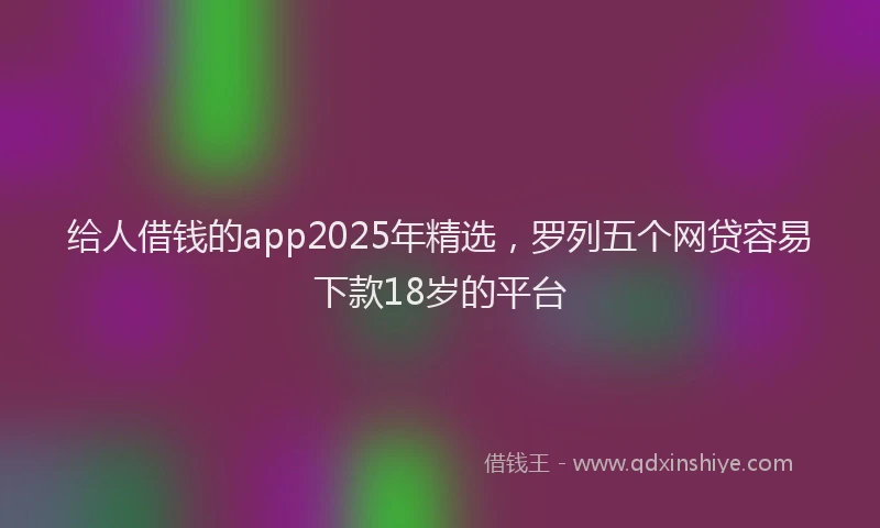 给人借钱的app2025年精选，罗列五个网贷容易下款18岁的平台