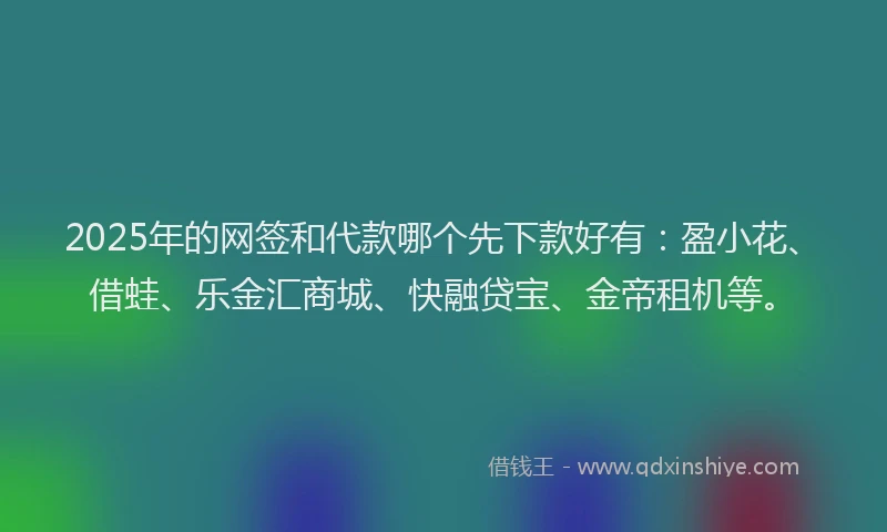 2025年的网签和代款哪个先下款好有：盈小花、借蛙、乐金汇商城、快融贷宝、金帝租机等。