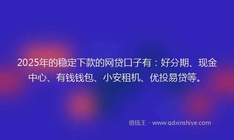 2025年的稳定下款的网贷口子有：好分期、现金中心、有钱钱包、小安租机、优投易贷等。