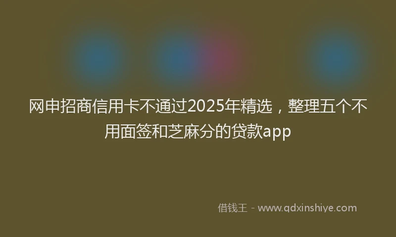 网申招商信用卡不通过2025年精选，整理五个不用面签和芝麻分的贷款app