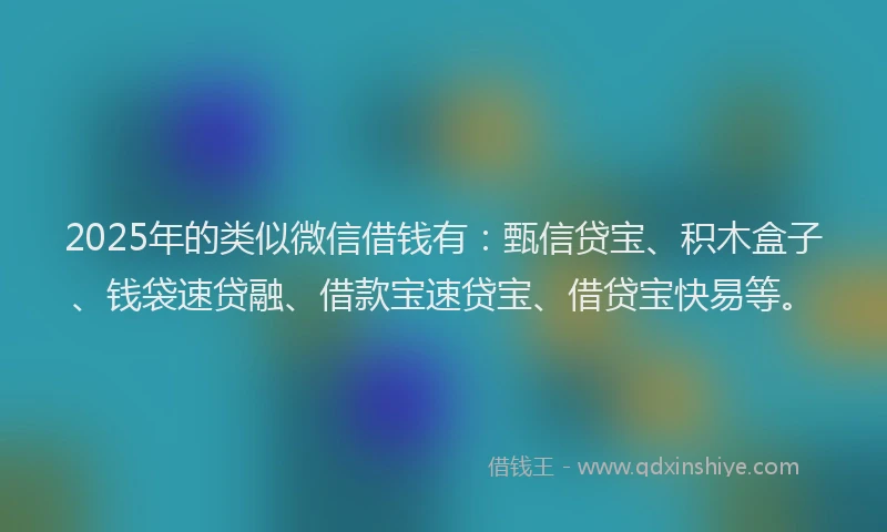 2025年的类似微信借钱有：甄信贷宝、积木盒子、钱袋速贷融、借款宝速贷宝、借贷宝快易等。