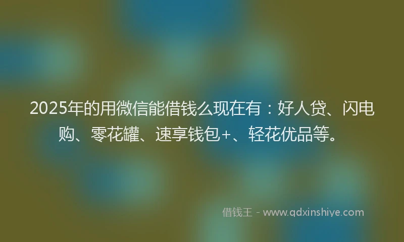 2025年的用微信能借钱么现在有：好人贷、闪电购、零花罐、速享钱包+、轻花优品等。